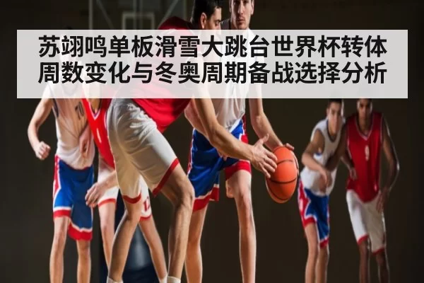 苏翊鸣单板滑雪大跳台世界杯转体周数变化与冬奥周期备战选择分析